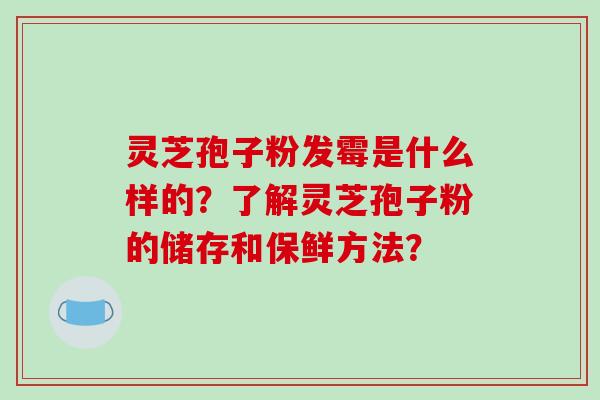 灵芝孢子粉发霉是什么样的？了解灵芝孢子粉的储存和保鲜方法？