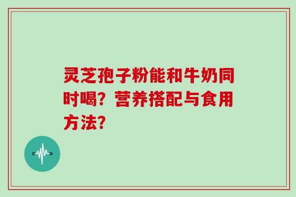灵芝孢子粉能和牛奶同时喝？营养搭配与食用方法？
