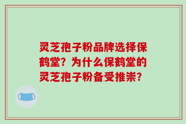 灵芝孢子粉品牌选择保鹤堂？为什么保鹤堂的灵芝孢子粉备受推崇？