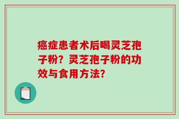 症患者术后喝灵芝孢子粉？灵芝孢子粉的功效与食用方法？