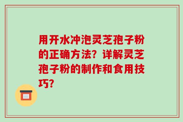 用开水冲泡灵芝孢子粉的正确方法？详解灵芝孢子粉的制作和食用技巧？