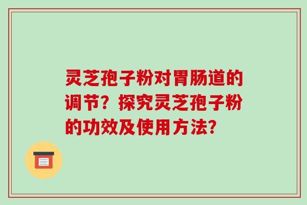 灵芝孢子粉对道的调节？探究灵芝孢子粉的功效及使用方法？