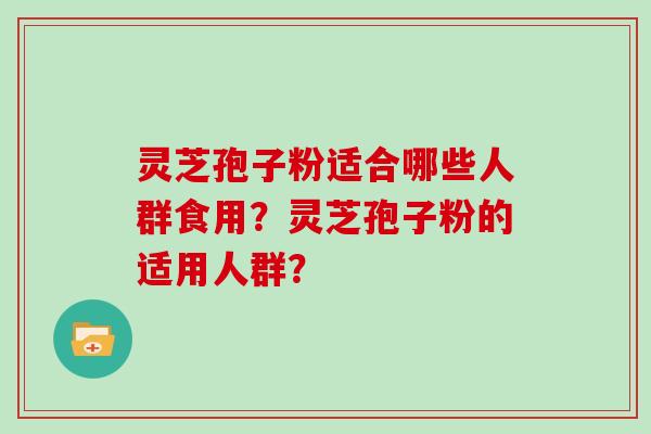 灵芝孢子粉适合哪些人群食用？灵芝孢子粉的适用人群？