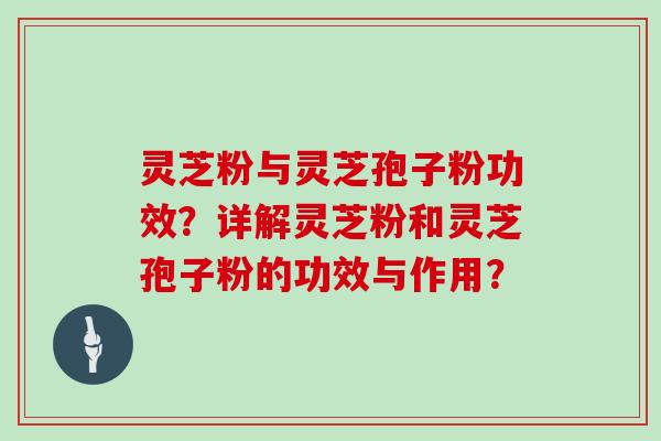 灵芝粉与灵芝孢子粉功效？详解灵芝粉和灵芝孢子粉的功效与作用？