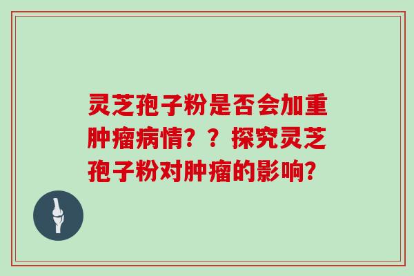 灵芝孢子粉是否会加重情？？探究灵芝孢子粉对的影响？