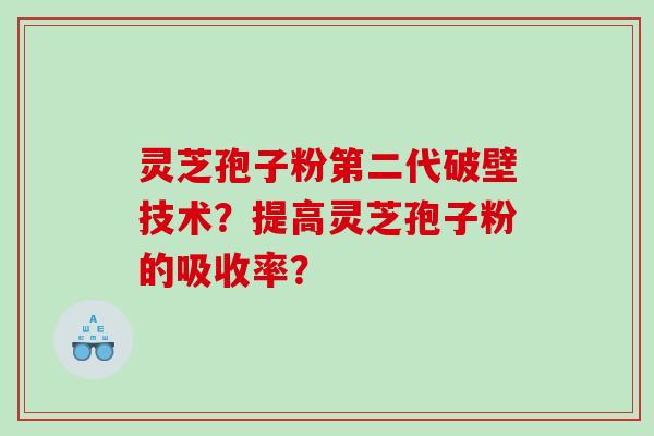 灵芝孢子粉第二代破壁技术？提高灵芝孢子粉的吸收率？