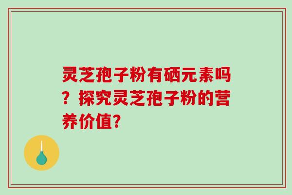 灵芝孢子粉有硒元素吗？探究灵芝孢子粉的营养价值？