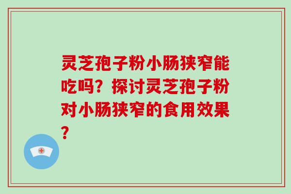灵芝孢子粉小肠狭窄能吃吗？探讨灵芝孢子粉对小肠狭窄的食用效果？