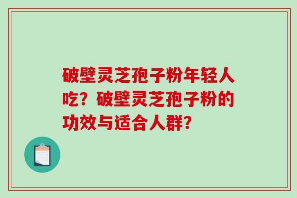 破壁灵芝孢子粉年轻人吃？破壁灵芝孢子粉的功效与适合人群？