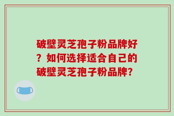破壁灵芝孢子粉品牌好？如何选择适合自己的破壁灵芝孢子粉品牌？