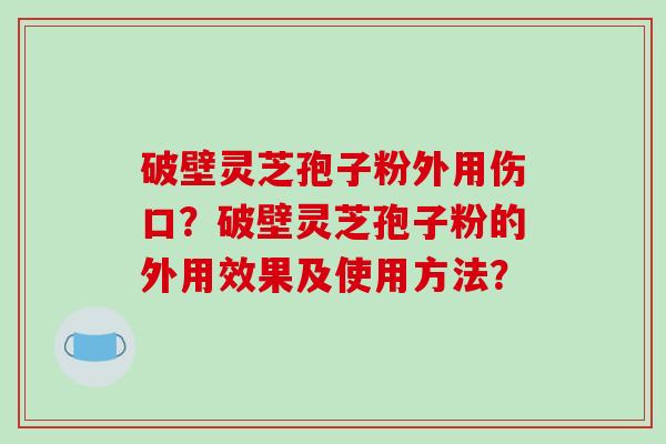 破壁灵芝孢子粉外用伤口？破壁灵芝孢子粉的外用效果及使用方法？