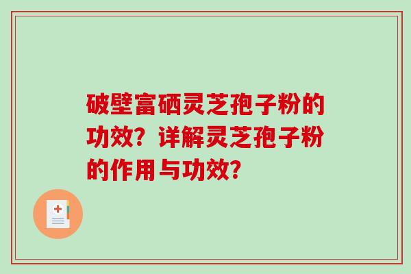 破壁富硒灵芝孢子粉的功效？详解灵芝孢子粉的作用与功效？