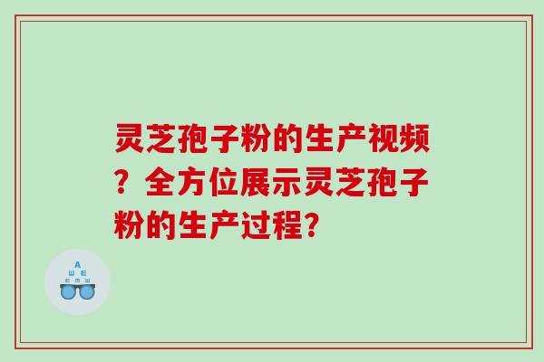 灵芝孢子粉的生产视频？全方位展示灵芝孢子粉的生产过程？