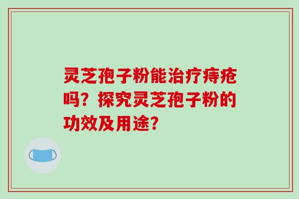 灵芝孢子粉能痔疮吗？探究灵芝孢子粉的功效及用途？