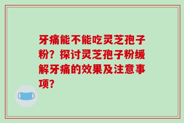 牙痛能不能吃灵芝孢子粉?探讨灵芝孢子粉缓解牙痛的效果及注意事项? 牙痛能不能吃灵芝孢子粉?探讨灵芝孢子粉缓解牙痛的效果及注意事项?