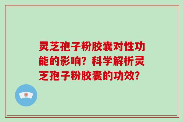 灵芝孢子粉胶囊对性功能的影响?科学解析灵芝孢子粉胶囊的功效? 灵芝孢子粉胶囊对性功能的影响?科学解析灵芝孢子粉胶囊的功效?