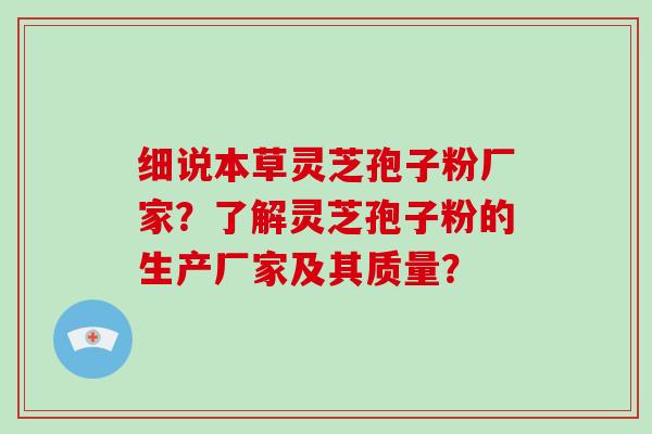 细说本草灵芝孢子粉厂家？了解灵芝孢子粉的生产厂家及其质量？