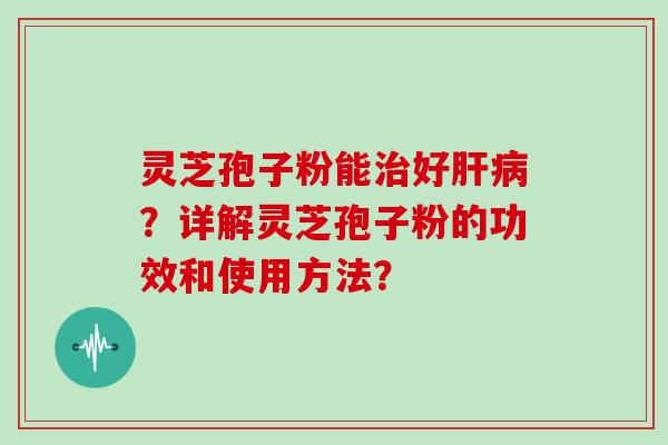 灵芝孢子粉能好？详解灵芝孢子粉的功效和使用方法？
