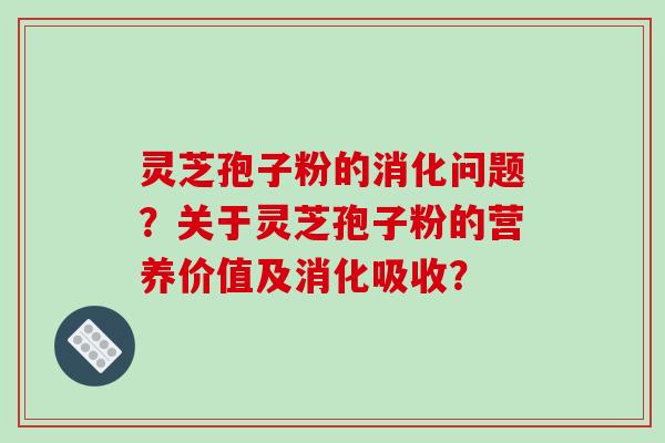 灵芝孢子粉的消化问题？关于灵芝孢子粉的营养价值及消化吸收？