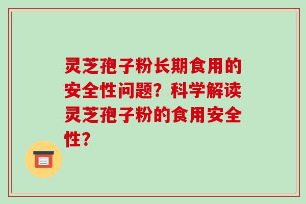 灵芝孢子粉长期食用的安全性问题？科学解读灵芝孢子粉的食用安全性？