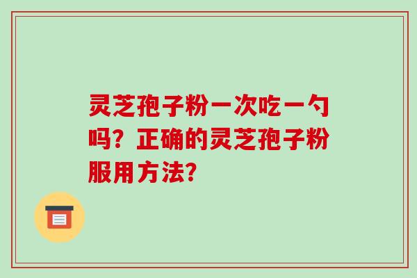 灵芝孢子粉一次吃一勺吗？正确的灵芝孢子粉服用方法？