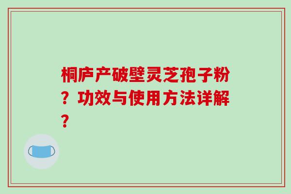 桐庐产破壁灵芝孢子粉？功效与使用方法详解？