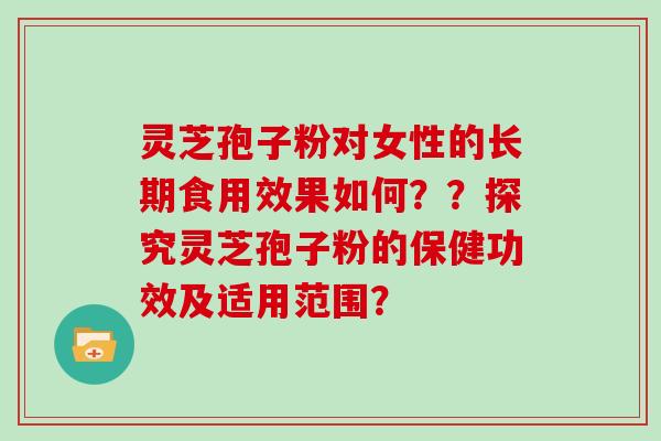灵芝孢子粉对女性的长期食用效果如何？？探究灵芝孢子粉的保健功效及适用范围？