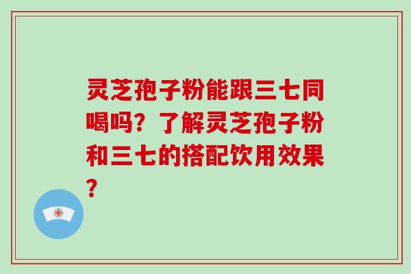灵芝孢子粉能跟三七同喝吗？了解灵芝孢子粉和三七的搭配饮用效果？