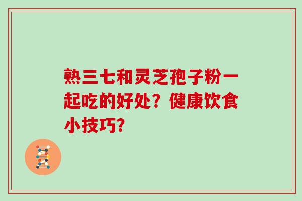熟三七和灵芝孢子粉一起吃的好处？健康饮食小技巧？