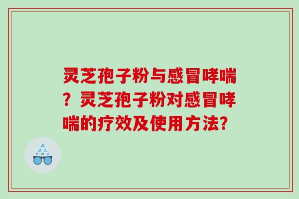 灵芝孢子粉与？灵芝孢子粉对的疗效及使用方法？