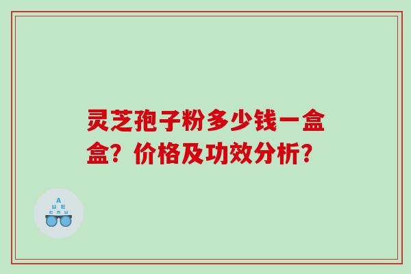 灵芝孢子粉多少钱一盒盒？价格及功效分析？