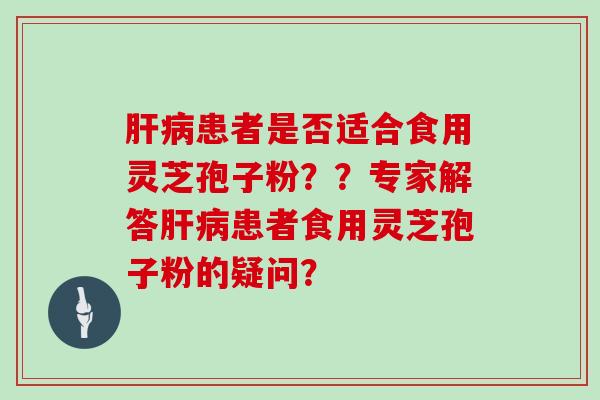 患者是否适合食用灵芝孢子粉??专家解答患者食用灵芝孢子粉的疑问? 患者是否适合食用灵芝孢子粉??专家解答患者食用灵芝孢子粉的疑问?