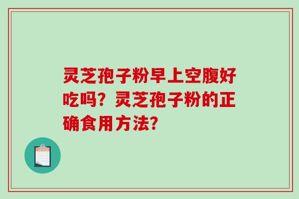灵芝孢子粉早上空腹好吃吗?灵芝孢子粉的正确食用方法? 灵芝孢子粉早上空腹好吃吗?灵芝孢子粉的正确食用方法?