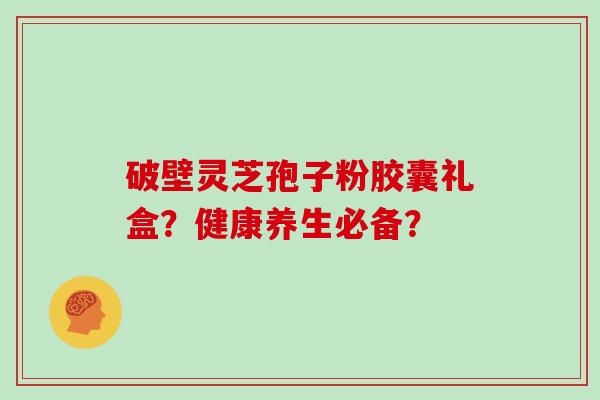 破壁灵芝孢子粉胶囊礼盒？健康养生必备？