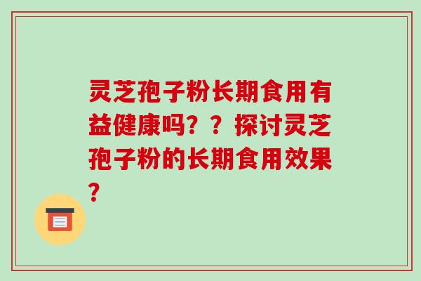 灵芝孢子粉长期食用有益健康吗？？探讨灵芝孢子粉的长期食用效果？