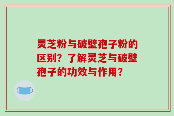 灵芝粉与破壁孢子粉的区别？了解灵芝与破壁孢子的功效与作用？