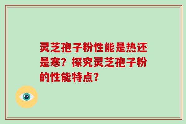 灵芝孢子粉性能是热还是寒？探究灵芝孢子粉的性能特点？