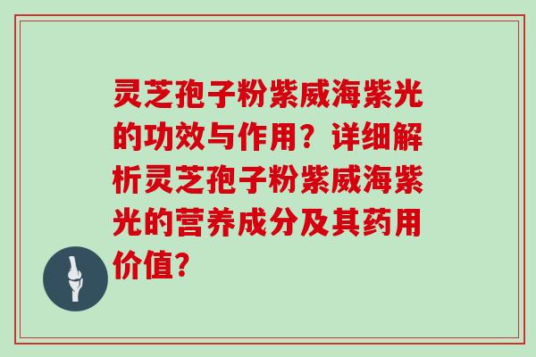 灵芝孢子粉紫威海紫光的功效与作用？详细解析灵芝孢子粉紫威海紫光的营养成分及其药用价值？