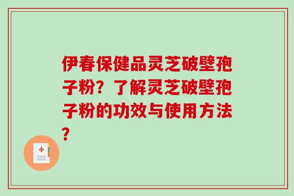 伊春保健品灵芝破壁孢子粉？了解灵芝破壁孢子粉的功效与使用方法？