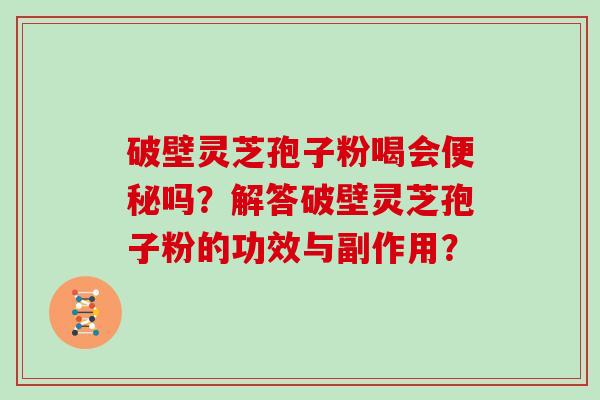破壁灵芝孢子粉喝会吗？解答破壁灵芝孢子粉的功效与副作用？