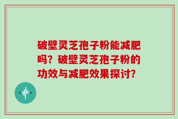 破壁灵芝孢子粉能吗?破壁灵芝孢子粉的功效与效果探讨? 破壁灵芝孢子粉能吗?破壁灵芝孢子粉的功效与效果探讨?