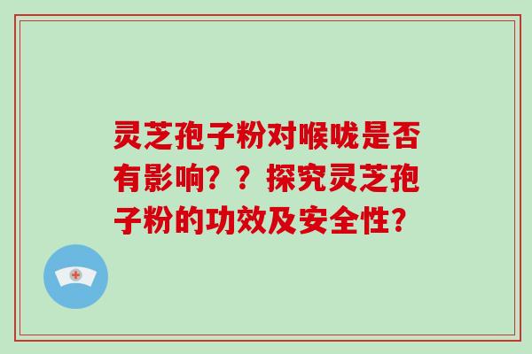 灵芝孢子粉对喉咙是否有影响？？探究灵芝孢子粉的功效及安全性？