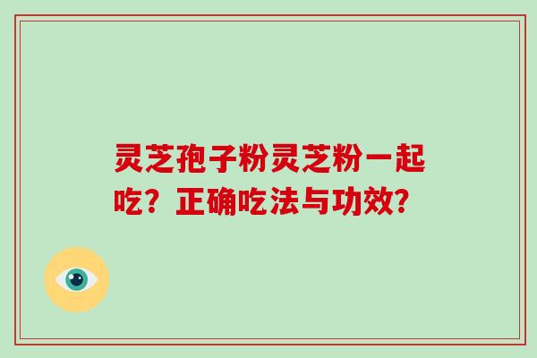 灵芝孢子粉灵芝粉一起吃？正确吃法与功效？