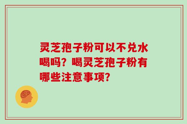 灵芝孢子粉可以不兑水喝吗？喝灵芝孢子粉有哪些注意事项？