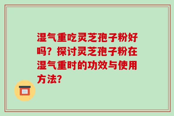 湿气重吃灵芝孢子粉好吗？探讨灵芝孢子粉在湿气重时的功效与使用方法？