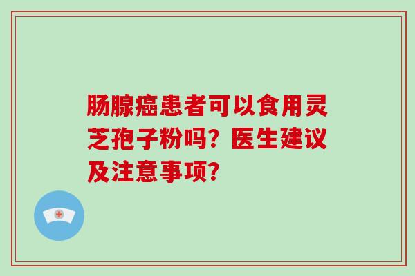 肠腺患者可以食用灵芝孢子粉吗？医生建议及注意事项？