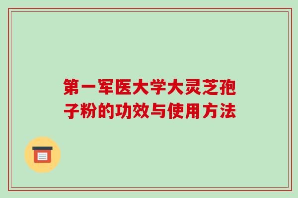 第一军医大学大灵芝孢子粉的功效与使用方法
