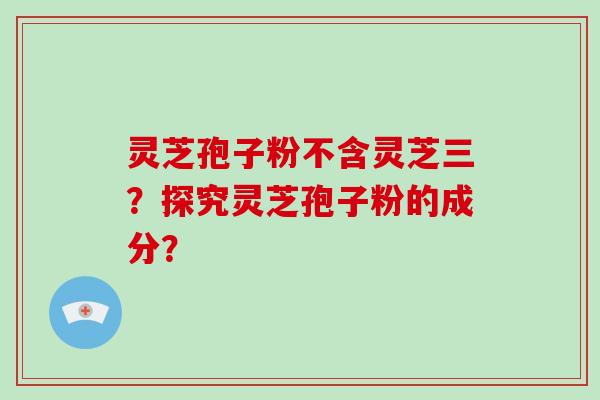 灵芝孢子粉不含灵芝三？探究灵芝孢子粉的成分？