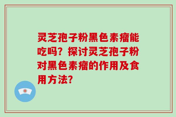 灵芝孢子粉黑色素瘤能吃吗？探讨灵芝孢子粉对黑色素瘤的作用及食用方法？