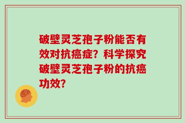 破壁灵芝孢子粉能否有效对抗症？科学探究破壁灵芝孢子粉的抗功效？